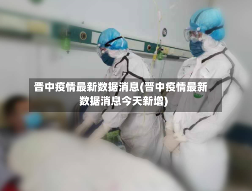 晋中疫情最新数据消息(晋中疫情最新数据消息今天新增)