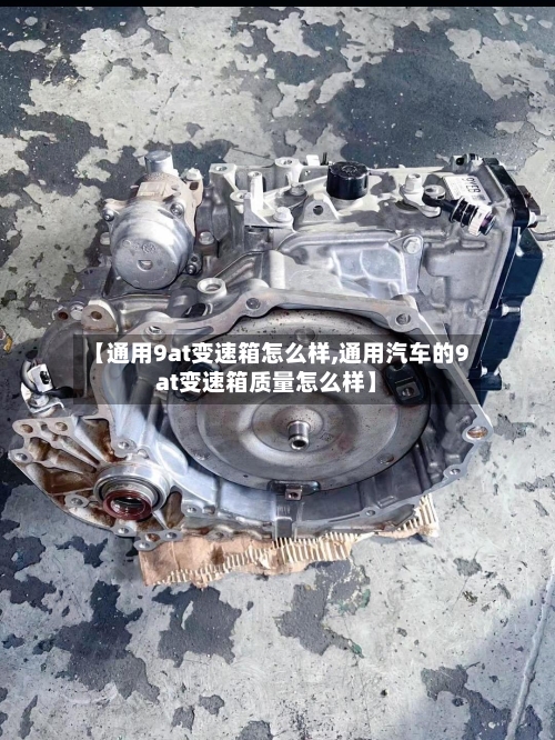 【通用9at变速箱怎么样,通用汽车的9at变速箱质量怎么样】-第2张图片