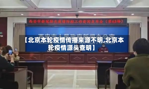 【北京本轮疫情传播来源不明,北京本轮疫情源头查明】-第2张图片