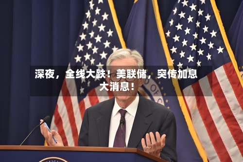 深夜，全线大跌！美联储	，突传加息大消息！-第3张图片