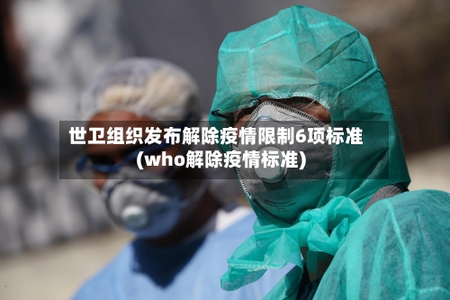 世卫组织发布解除疫情限制6项标准(who解除疫情标准)-第2张图片
