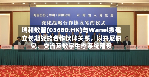 瑞和数智(03680.HK)与Wanel拟建立长期战略合作伙伴关系，以开展研究、交流及数字生态系统建设-第3张图片