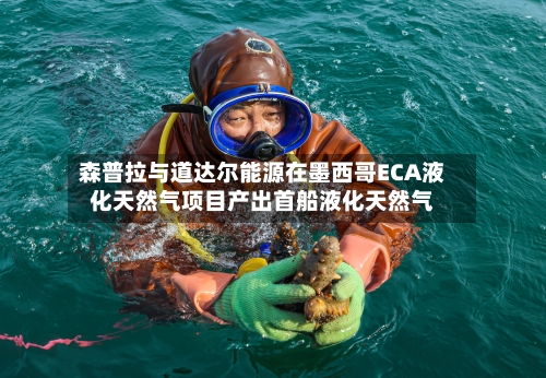 森普拉与道达尔能源在墨西哥ECA液化天然气项目产出首船液化天然气-第2张图片