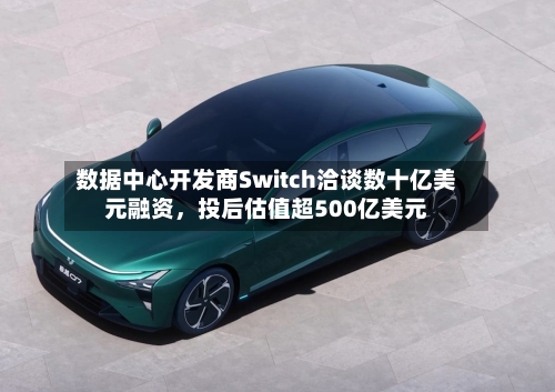 数据中心开发商Switch洽谈数十亿美元融资	，投后估值超500亿美元-第2张图片