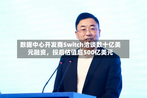 数据中心开发商Switch洽谈数十亿美元融资，投后估值超500亿美元-第3张图片