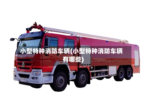 小型特种消防车辆(小型特种消防车辆有哪些)