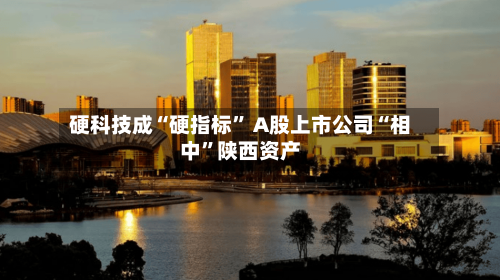 硬科技成“硬指标” A股上市公司“相中”陕西资产-第2张图片