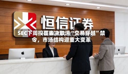 SEC下周投票表决取消“交易穿越”禁令，市场结构迎重大变革-第2张图片