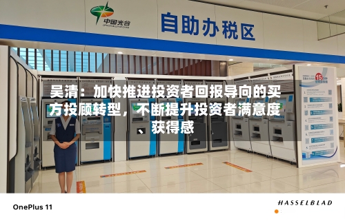 吴清：加快推进投资者回报导向的买方投顾转型，不断提升投资者满意度	、获得感-第2张图片