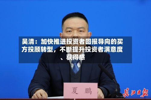 吴清：加快推进投资者回报导向的买方投顾转型，不断提升投资者满意度、获得感-第3张图片