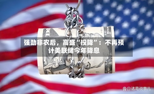 强劲非农后，高盛“投降”：不再预计美联储今年降息