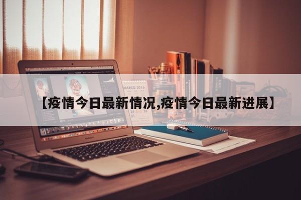 【疫情今日最新情况,疫情今日最新进展】