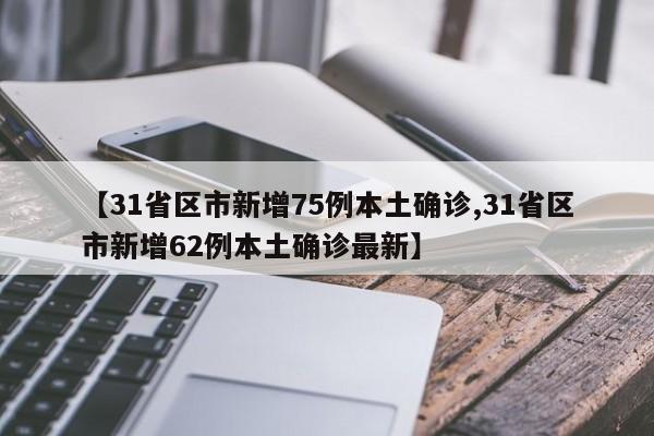 【31省区市新增75例本土确诊,31省区市新增62例本土确诊最新】