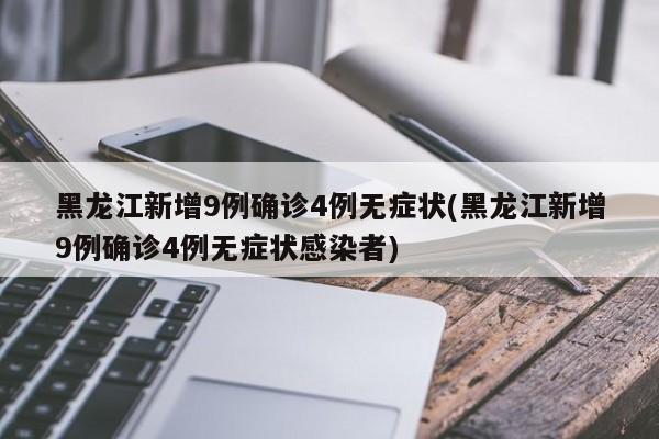 黑龙江新增9例确诊4例无症状(黑龙江新增9例确诊4例无症状感染者)
