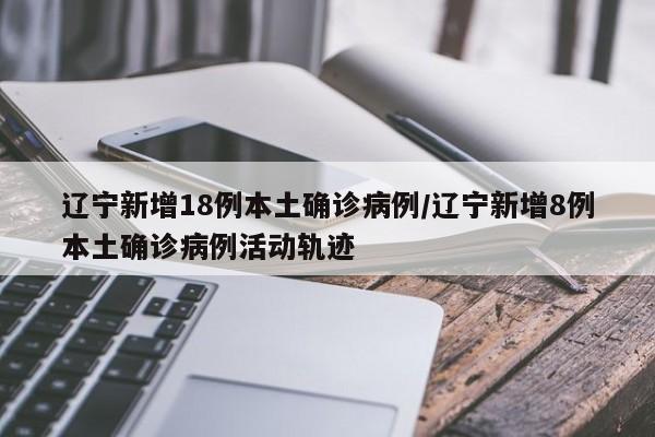 辽宁新增18例本土确诊病例/辽宁新增8例本土确诊病例活动轨迹