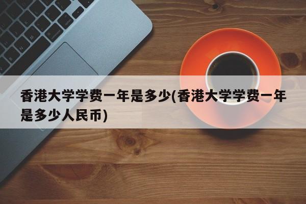 香港大学学费一年是多少(香港大学学费一年是多少人民币)