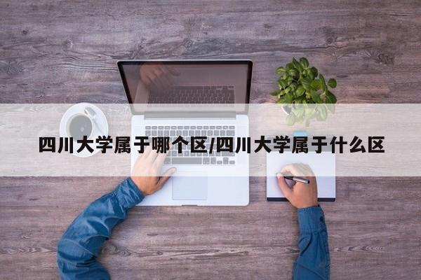 四川大学属于哪个区/四川大学属于什么区