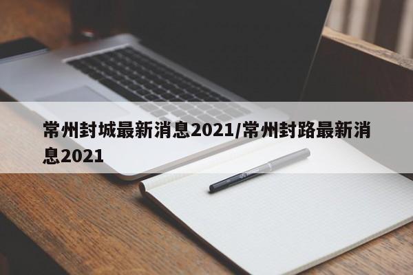 常州封城最新消息2021/常州封路最新消息2021