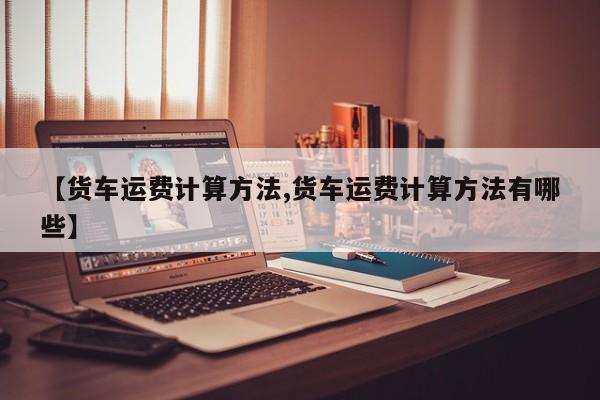 【货车运费计算方法,货车运费计算方法有哪些】