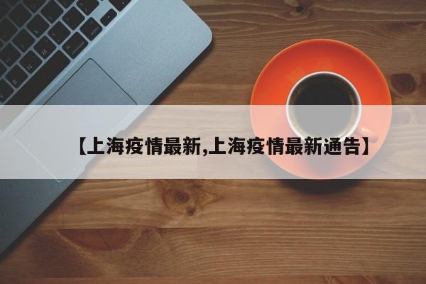 【上海疫情最新,上海疫情最新通告】