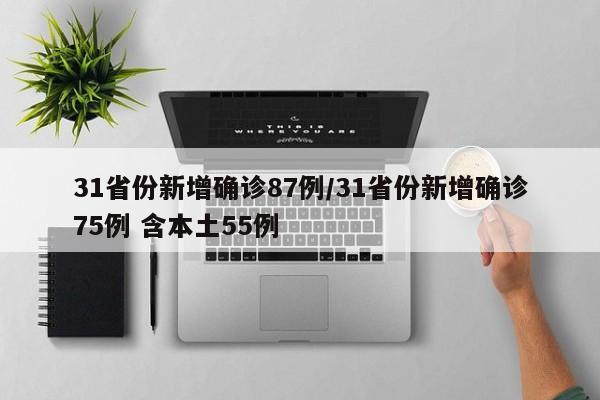 31省份新增确诊87例/31省份新增确诊75例 含本土55例