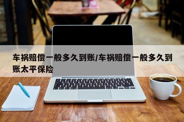 车祸赔偿一般多久到账/车祸赔偿一般多久到账太平保险
