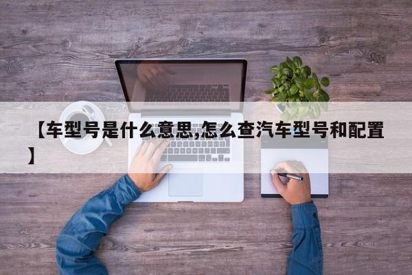 【车型号是什么意思,怎么查汽车型号和配置】