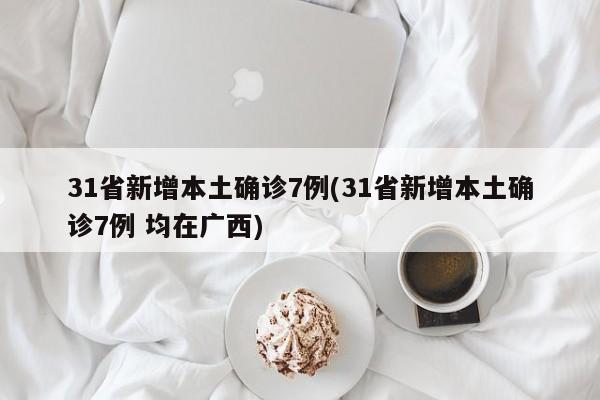 31省新增本土确诊7例(31省新增本土确诊7例 均在广西)
