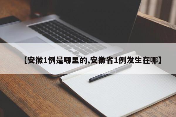 【安徽1例是哪里的,安徽省1例发生在哪】