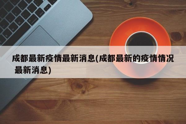 成都最新疫情最新消息(成都最新的疫情情况 最新消息)