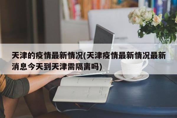天津的疫情最新情况(天津疫情最新情况最新消息今天到天津需隔离吗)