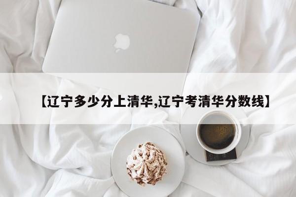 【辽宁多少分上清华,辽宁考清华分数线】