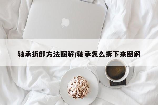 轴承拆卸方法图解/轴承怎么拆下来图解