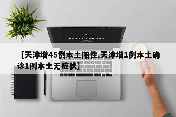 【天津增45例本土阳性,天津增1例本土确诊1例本土无症状】