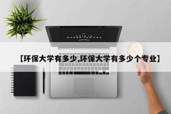 【环保大学有多少,环保大学有多少个专业】