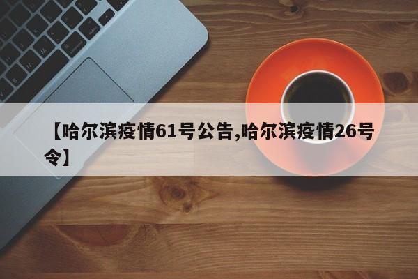 【哈尔滨疫情61号公告,哈尔滨疫情26号令】