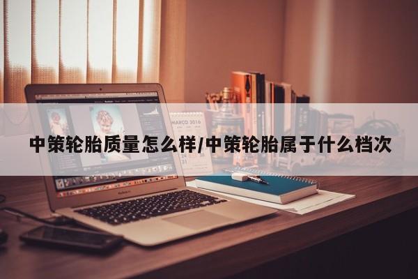 中策轮胎质量怎么样/中策轮胎属于什么档次
