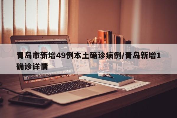 青岛市新增49例本土确诊病例/青岛新增1确诊详情