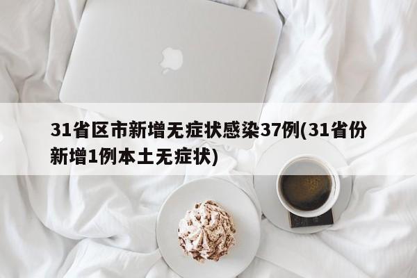 31省区市新增无症状感染37例(31省份新增1例本土无症状)