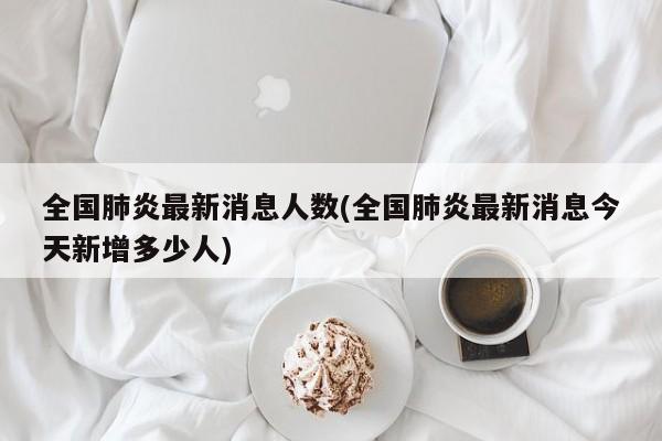 全国肺炎最新消息人数(全国肺炎最新消息今天新增多少人)