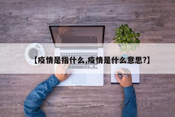 【疫情是指什么,疫情是什么意思?】