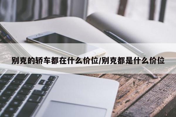 别克的轿车都在什么价位/别克都是什么价位