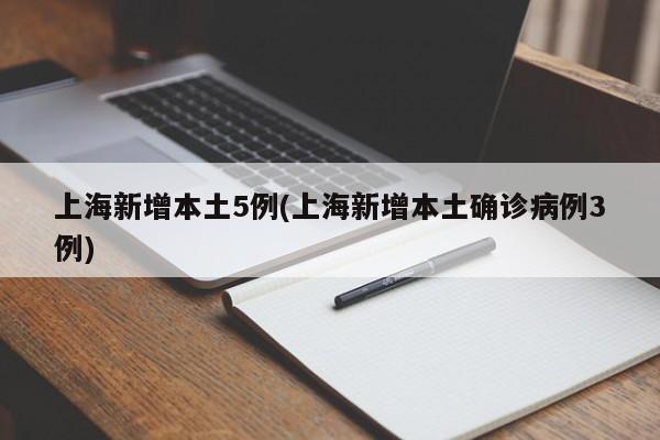 上海新增本土5例(上海新增本土确诊病例3例)