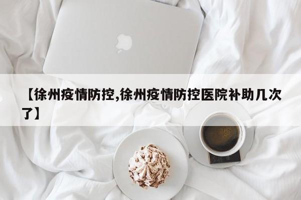 【徐州疫情防控,徐州疫情防控医院补助几次了】